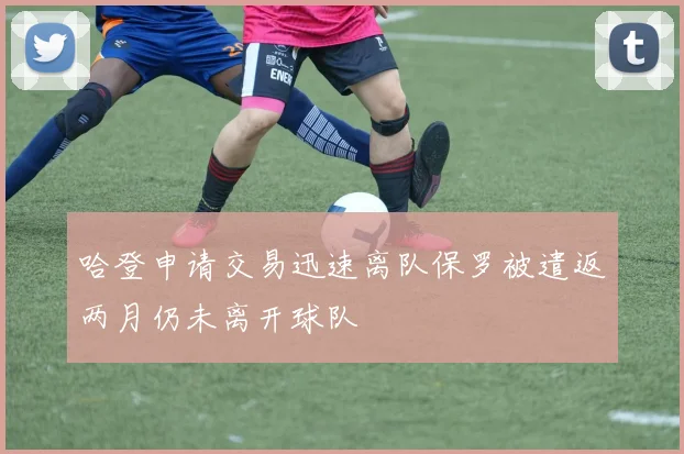 哈登申请交易迅速离队保罗被遣返两月仍未离开球队