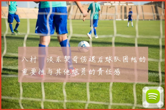 八村塁谈东契奇伤退后球队团结的重要性与其他球员的责任感