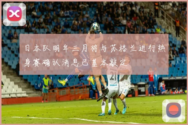 日本队明年三月将与苏格兰进行热身赛确认消息已基本敲定