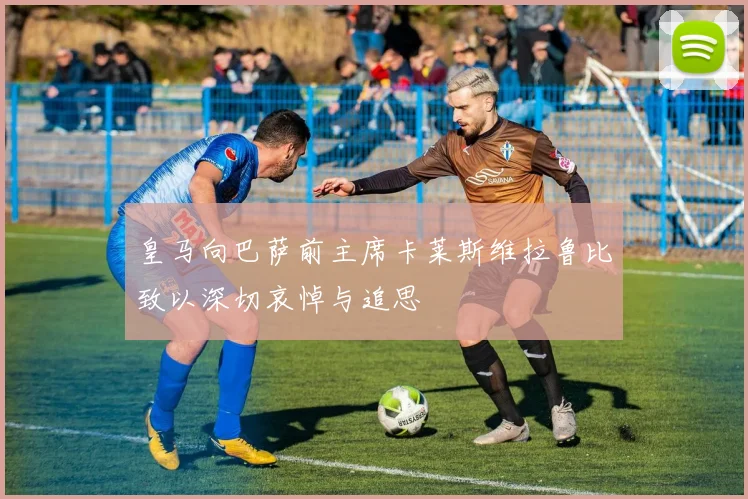皇马向巴萨前主席卡莱斯维拉鲁比致以深切哀悼与追思