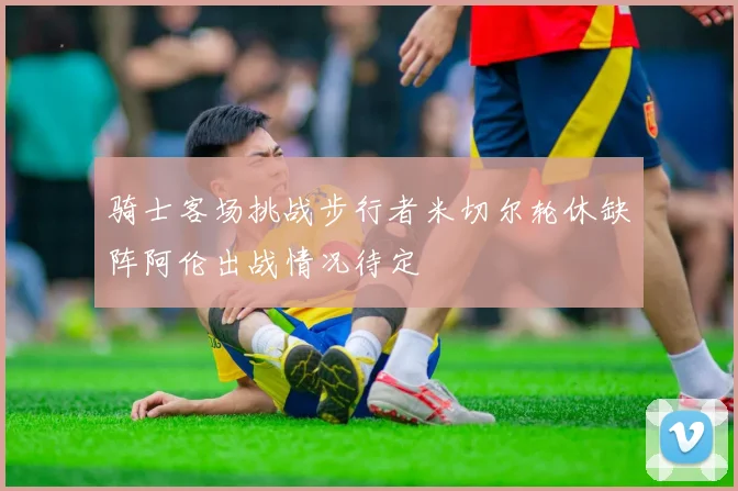 骑士客场挑战步行者米切尔轮休缺阵阿伦出战情况待定