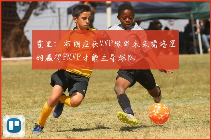 霍里：布朗应获MVP绿军未来需塔图姆赢得FMVP才能主导球队