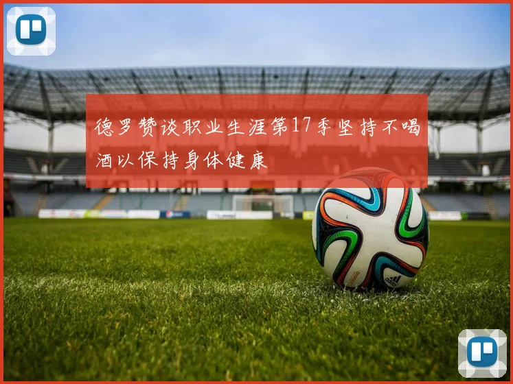 德罗赞谈职业生涯第17季坚持不喝酒以保持身体健康