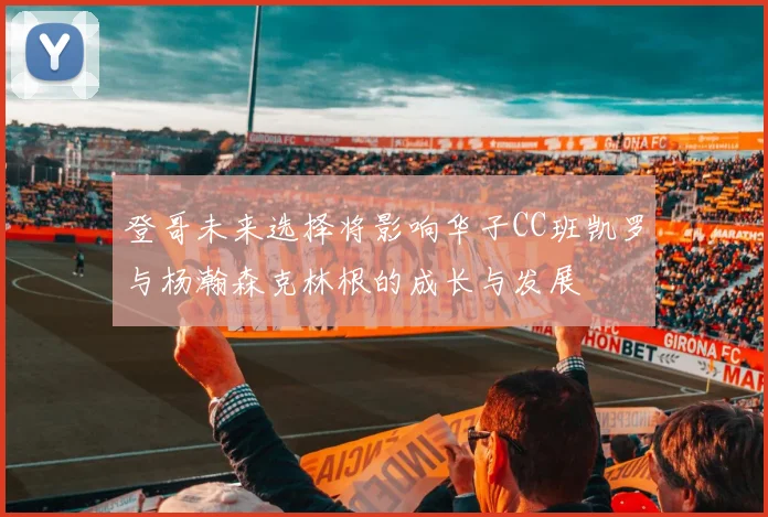 登哥未来选择将影响华子CC班凯罗与杨瀚森克林根的成长与发展