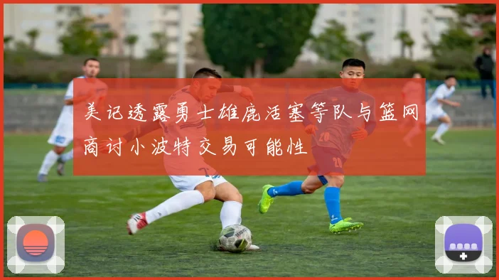 美记透露勇士雄鹿活塞等队与篮网商讨小波特交易可能性