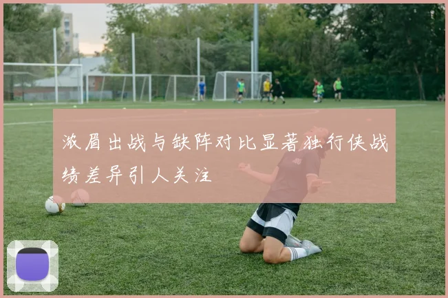浓眉出战与缺阵对比显著独行侠战绩差异引人关注