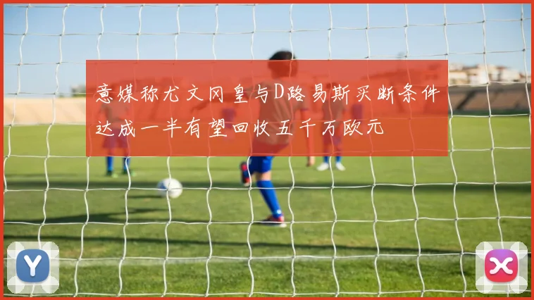意媒称尤文冈皇与D路易斯买断条件达成一半有望回收五千万欧元