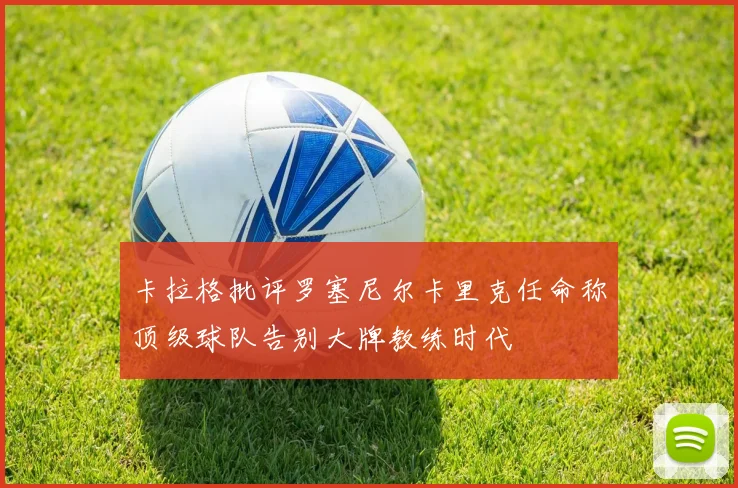 卡拉格批评罗塞尼尔卡里克任命称顶级球队告别大牌教练时代