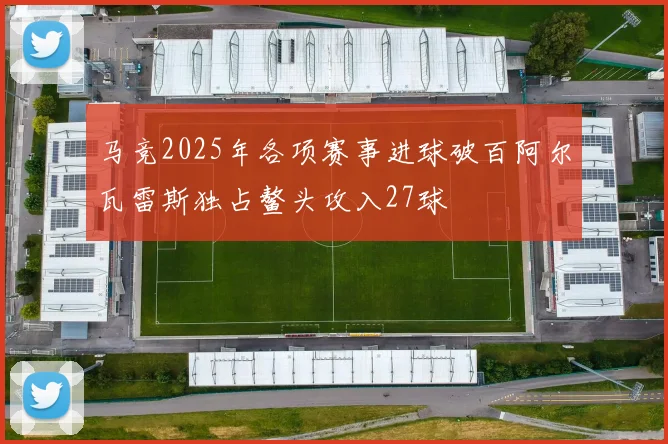 马竞2025年各项赛事进球破百阿尔瓦雷斯独占鳌头攻入27球