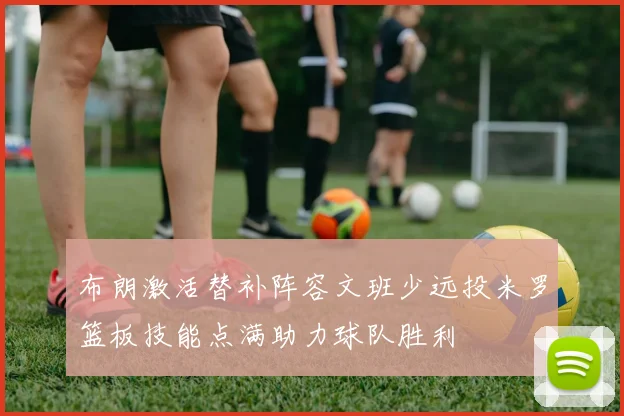布朗激活替补阵容文班少远投米罗篮板技能点满助力球队胜利
