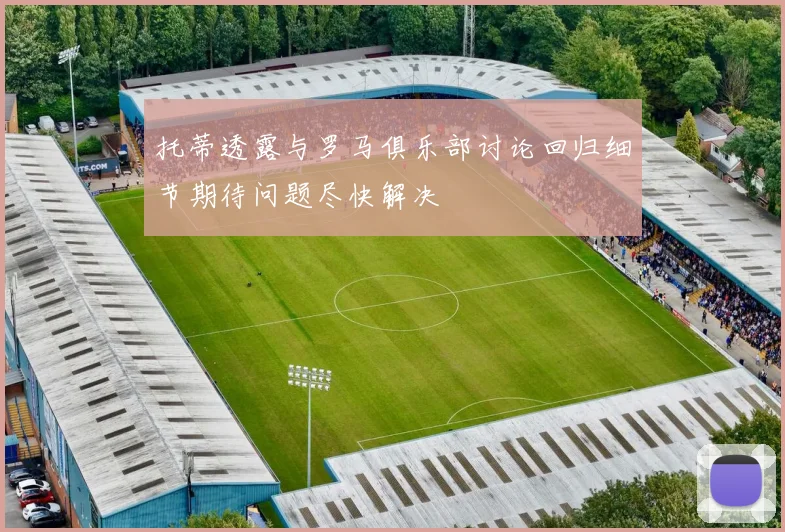 托蒂透露与罗马俱乐部讨论回归细节期待问题尽快解决