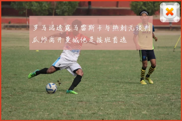 罗马诺透露马雷斯卡与热刺无谈判瓜帅离开曼城他是接班首选