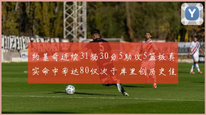 约基奇连续31场30分5助攻5篮板真实命中率达80仅次于库里创历史佳绩