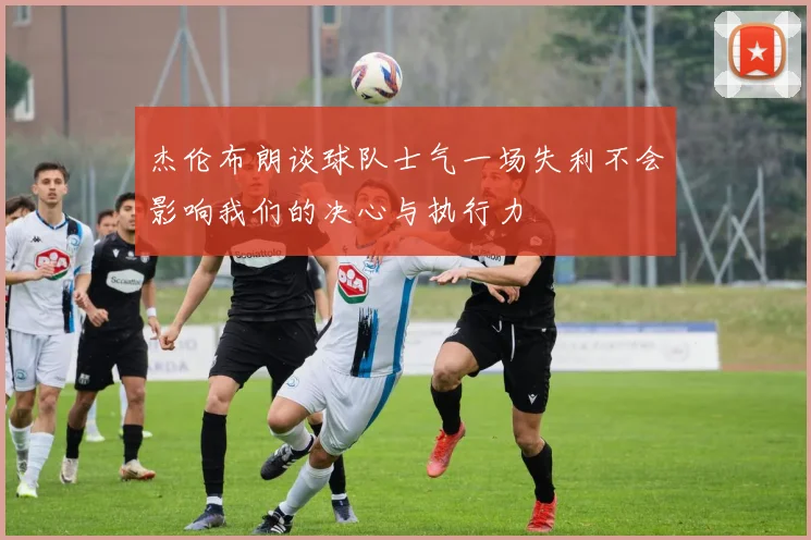 杰伦布朗谈球队士气一场失利不会影响我们的决心与执行力