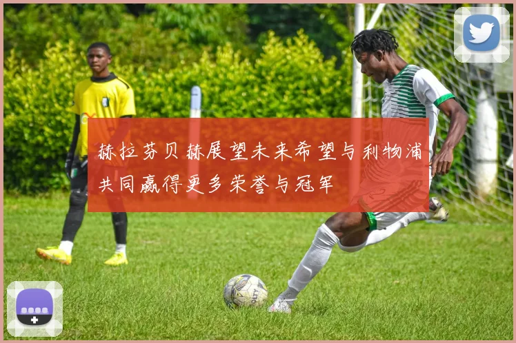 赫拉芬贝赫展望未来希望与利物浦共同赢得更多荣誉与冠军