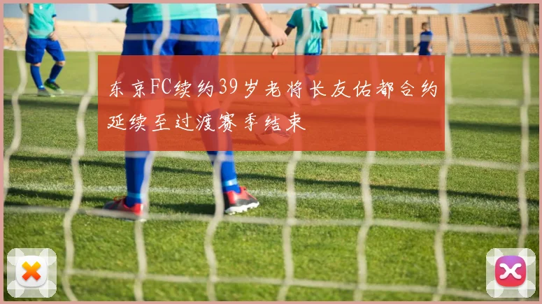 东京FC续约39岁老将长友佑都合约延续至过渡赛季结束