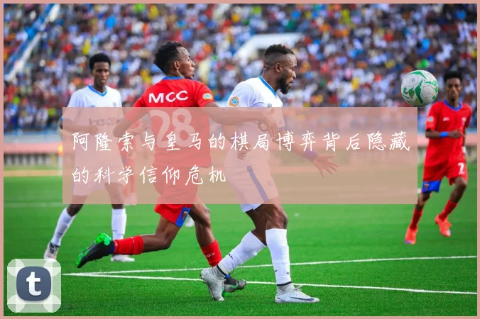 阿隆索与皇马的棋局博弈背后隐藏的科学信仰危机