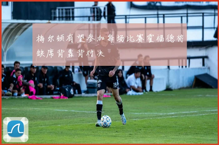 梅尔顿有望参加每场比赛霍福德将缺席背靠背对决