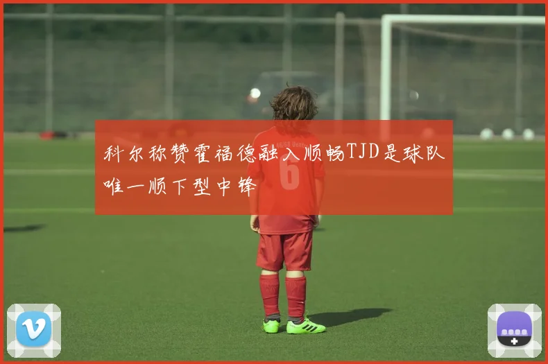 科尔称赞霍福德融入顺畅TJD是球队唯一顺下型中锋