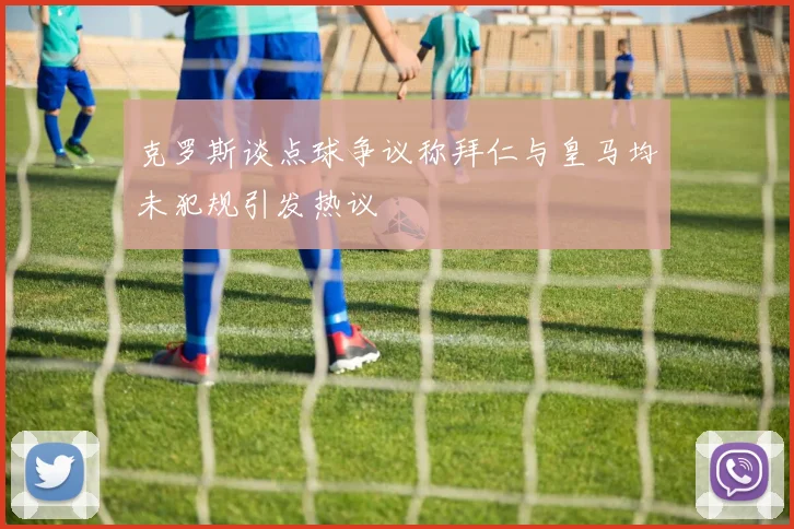 克罗斯谈点球争议称拜仁与皇马均未犯规引发热议