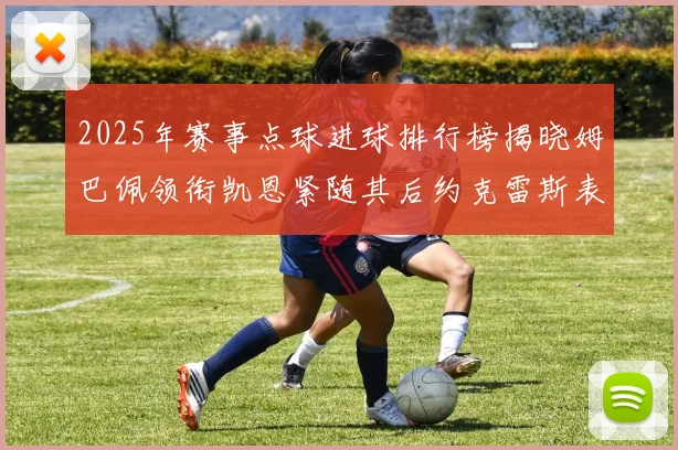 2025年赛事点球进球排行榜揭晓姆巴佩领衔凯恩紧随其后约克雷斯表现不俗