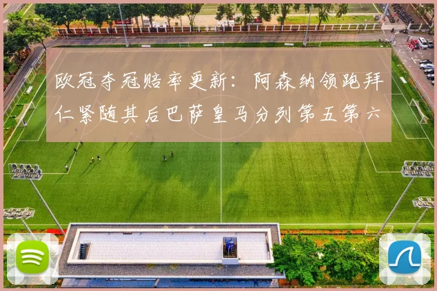 欧冠夺冠赔率更新：阿森纳领跑拜仁紧随其后巴萨皇马分列第五第六位