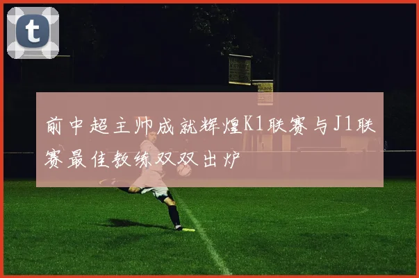 前中超主帅成就辉煌K1联赛与J1联赛最佳教练双双出炉