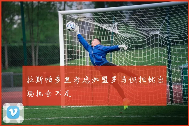 拉斯帕多里考虑加盟罗马但担忧出场机会不足