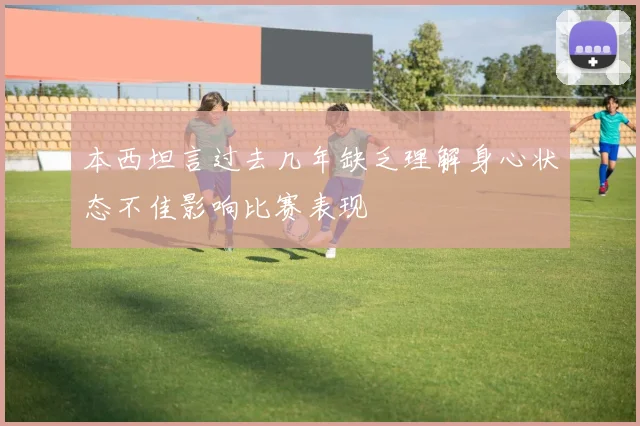 本西坦言过去几年缺乏理解身心状态不佳影响比赛表现