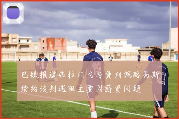 巴媒报道弗拉门戈与费利佩路易斯续约谈判遇阻主要因薪资问题