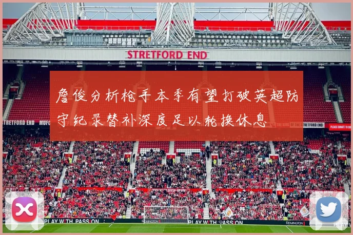 詹俊分析枪手本季有望打破英超防守纪录替补深度足以轮换休息