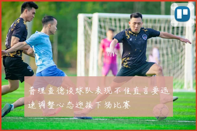 普理查德谈球队表现不佳直言要迅速调整心态迎接下场比赛