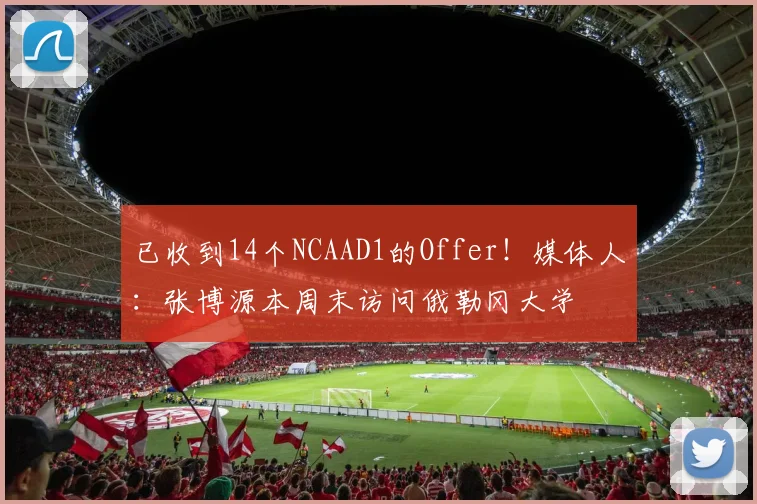 已收到14个NCAAD1的Offer！媒体人：张博源本周末访问俄勒冈大学