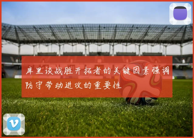库里谈战胜开拓者的关键因素强调防守带动进攻的重要性