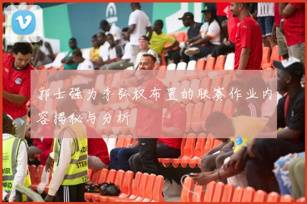 郭士强为李弘权布置的联赛作业内容揭秘与分析