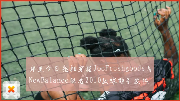 库里今日亮相穿搭JoeFreshgoods与NewBalance联名2010款球鞋引发热议