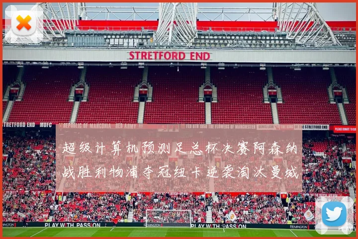 超级计算机预测足总杯决赛阿森纳战胜利物浦夺冠纽卡逆袭淘汰曼城