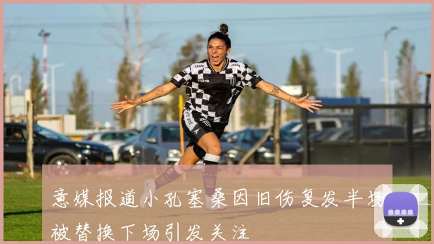 意媒报道小孔塞桑因旧伤复发半场被替换下场引发关注
