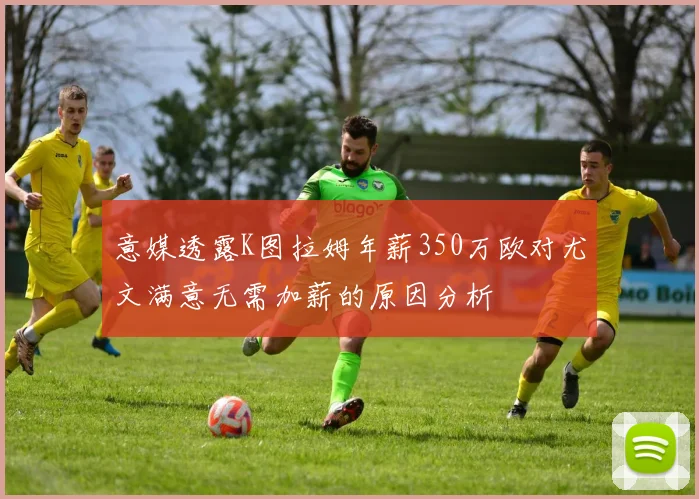 意媒透露K图拉姆年薪350万欧对尤文满意无需加薪的原因分析