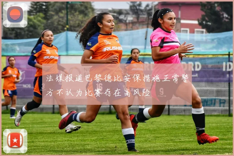 法媒报道巴黎德比安保措施正常警方不认为比赛存在高风险
