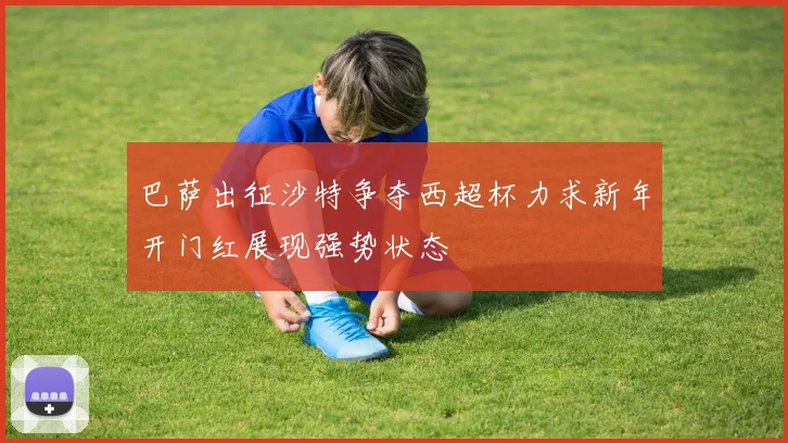 巴萨出征沙特争夺西超杯力求新年开门红展现强势状态