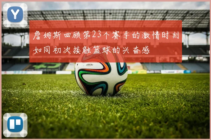 詹姆斯回顾第23个赛季的激情时刻如同初次接触篮球的兴奋感
