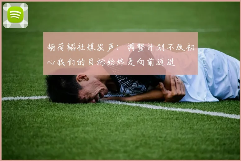 胡荷韬社媒发声：调整计划不改初心我们的目标始终是向前迈进