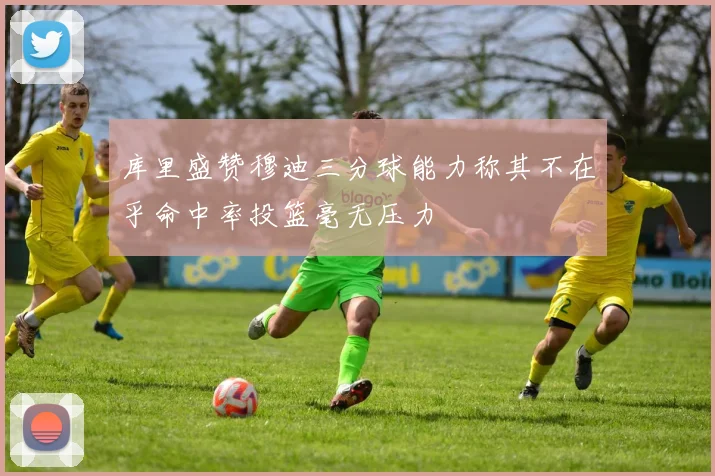 库里盛赞穆迪三分球能力称其不在乎命中率投篮毫无压力