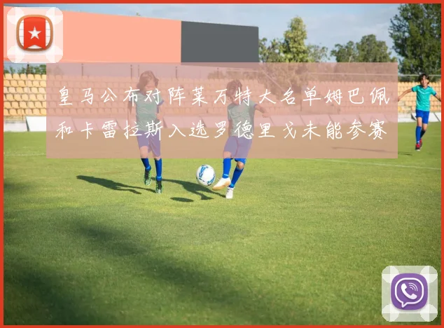 皇马公布对阵莱万特大名单姆巴佩和卡雷拉斯入选罗德里戈未能参赛