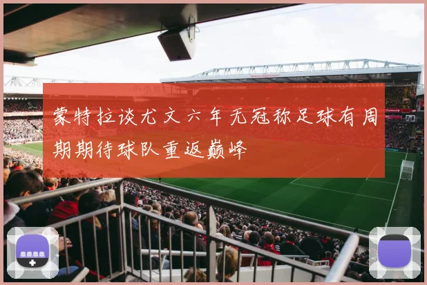 蒙特拉谈尤文六年无冠称足球有周期期待球队重返巅峰