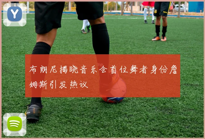 布朗尼揭晓音乐会首位舞者身份詹姆斯引发热议