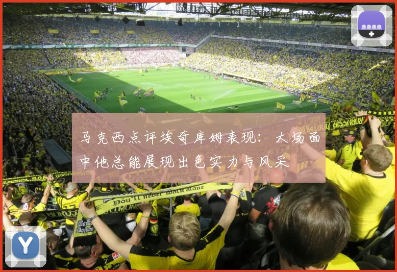 马克西点评埃奇库姆表现：大场面中他总能展现出色实力与风采