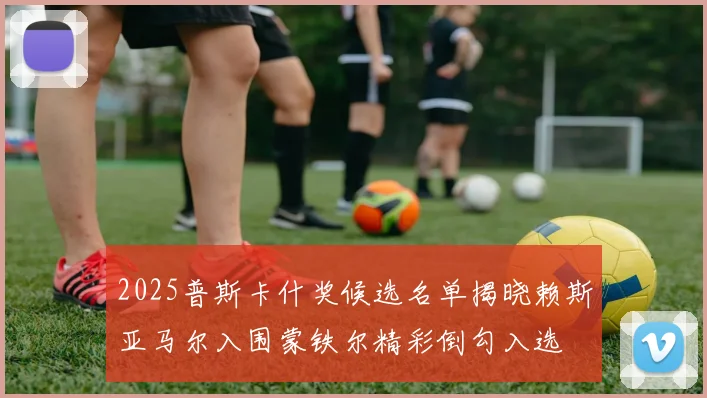 2025普斯卡什奖候选名单揭晓赖斯亚马尔入围蒙铁尔精彩倒勾入选