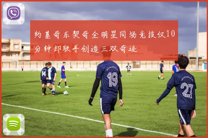 约基奇东契奇全明星同场竞技仅10分钟却联手创造三双奇迹